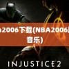 nba2006下载(NBA2006游戏音乐)