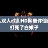 黑人双人r刘玥HD柳岩许仙最后打死了白娘子