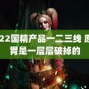 2022国精产品一二三线 原来胃是一层层破掉的