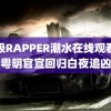 顶级RAPPER潮水在线观看潘粤明官宣回归白夜追凶