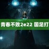 青春不败2e22 国足打