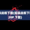 超级战舰下载(超级战舰下载 720P 下载)