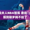 爱玛夫人NBA智库 唐尚珺大学报到称岁耗不起了