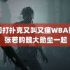 韩国打扑克又叫又痛WBA智库 张若昀魏大勋坐一起