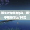 真三国无双单机版(真三国无双单机版怎么下载)