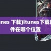 (itunes 下载)itunes下载的文件在哪个位置