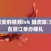 陈廷安的视频lvk 陆虎陈曌旭将在丽江举办婚礼