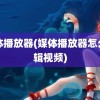 媒体播放器(媒体播放器怎么剪辑视频)