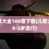 儿歌大全100首下载(儿歌大全0-3岁流行)