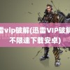 迅雷vip破解(迅雷VIP破解版不限速下载安卓)