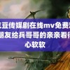 麻花豆传媒剧在线mv免费观看 小朋友给兵哥哥的亲亲看得人心软软