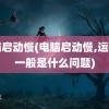 电脑启动慢(电脑启动慢,运行慢一般是什么问题)