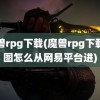 魔兽rpg下载(魔兽rpg下载的图怎么从网易平台进)