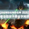 浓毛BGMBGMBGM 妈妈放弃事业陪孩子跨省学网球