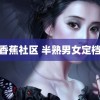 香蕉社区 半熟男女定档