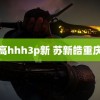 高hhh3p新 苏新皓重庆