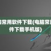 电脑常用软件下载(电脑常用软件下载手机版)