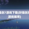 轩辕剑7游戏下载(轩辕剑系列游戏顺序)