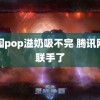 校园pop溢奶吸不完 腾讯网易联手了