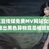 麻花豆传媒免费MV网站女生眼角掉出黑色异物竟是根眼睫毛