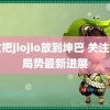 美女把jiojio放到坤巴 关注俄乌局势最新进展