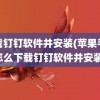 下载钉钉软件并安装(苹果手机怎么下载钉钉软件并安装)