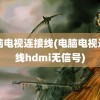 电脑电视连接线(电脑电视连接线hdmi无信号)