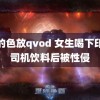 爱的色放qvod 女生喝下印度司机饮料后被性侵