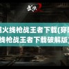 穿越火线枪战王者下载(穿越火线枪战王者下载破解版)