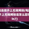 电脑连接不上无线网络(电脑连接不上无线网络是怎么回事win7)