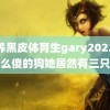 驯养黑皮体育生gary2022这么傻的狗她居然有三只