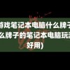 玩游戏笔记本电脑什么牌子好(什么牌子的笔记本电脑玩游戏好用)