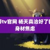 狗带tv官网 杨天真治好了我的身材焦虑