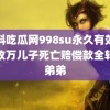 黑料吃瓜网998su永久有效男子收万儿子死亡赔偿款全转给弟弟