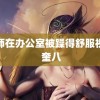 老师在办公室被躁得舒服视频 奎八