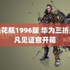 金艳花瓶1996版 华为三折叠非凡见证官开箱