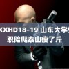 XXXXHD18–19 山东大学生兼职陪爬泰山瘦了斤