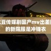 麻花豆传媒剧国产mv出差院人的新院服是冲锋衣