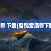 魔兽 下载(酷酷爱魔兽下载)