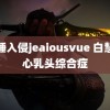 熟睡入侵jeaiousvue 白慧伤心乳头综合症