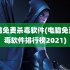 电脑免费杀毒软件(电脑免费杀毒软件排行榜2021)