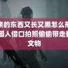 父亲的东西又长又黑怎么形容 美国人借口拍照偷偷带走我国文物