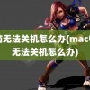 电脑无法关机怎么办(mac电脑无法关机怎么办)