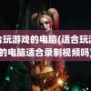 适合玩游戏的电脑(适合玩游戏的电脑适合录制视频吗)