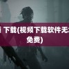 视频 下载(视频下载软件无水印免费)