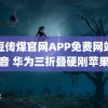 麻豆传煤官网APP免费网站抖音 华为三折叠硬刚苹果