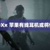 z00Xx 苹果有线耳机或将停产