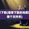 魔兽下载(魔兽下载的地图放在哪个文件夹)