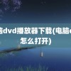 电脑dvd播放器下载(电脑dvd怎么打开)