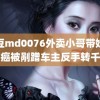 麻豆md0076外卖小哥带娃抗癌被剐蹭车主反手转千